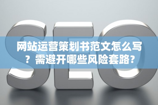 网站运营策划书范文怎么写？需避开哪些风险套路？
