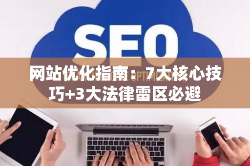 网站优化指南：7大核心技巧+3大法律雷区必避