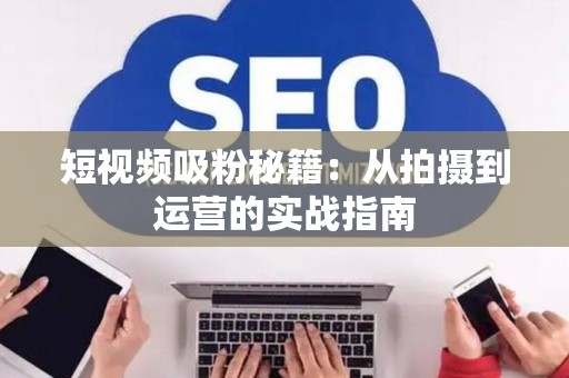 短视频吸粉秘籍：从拍摄到运营的实战指南