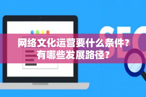 网络文化运营要什么条件？有哪些发展路径？