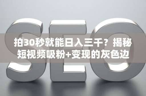 拍30秒就能日入三千？揭秘短视频吸粉+变现的灰色边界