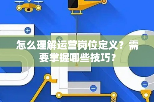 怎么理解运营岗位定义？需要掌握哪些技巧？